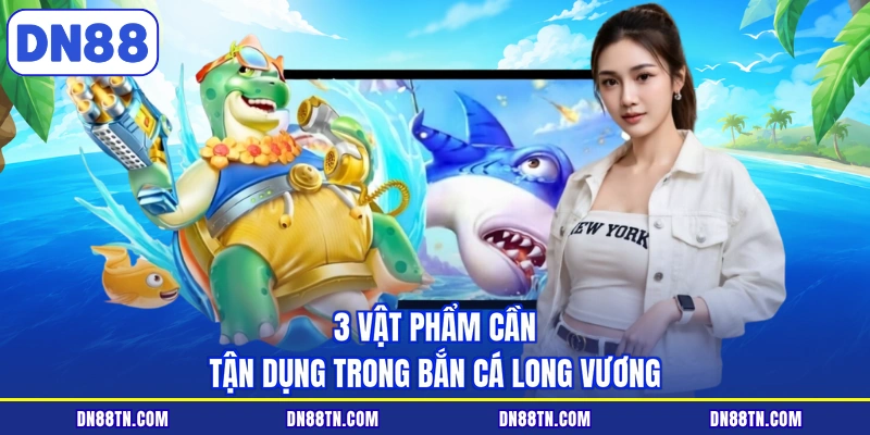3 Vật phẩm cần tận dụng trong bắn cá long vương